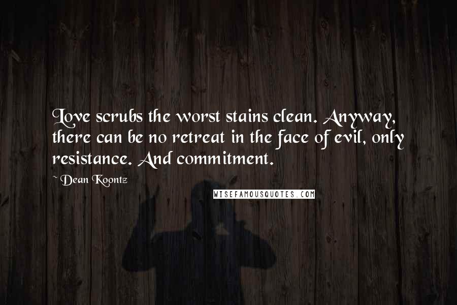 Dean Koontz Quotes: Love scrubs the worst stains clean. Anyway, there can be no retreat in the face of evil, only resistance. And commitment.