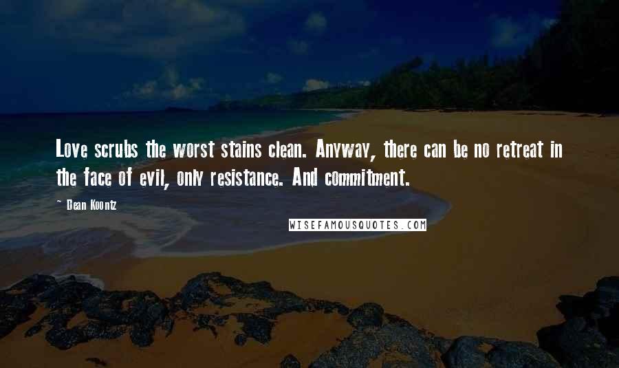 Dean Koontz Quotes: Love scrubs the worst stains clean. Anyway, there can be no retreat in the face of evil, only resistance. And commitment.