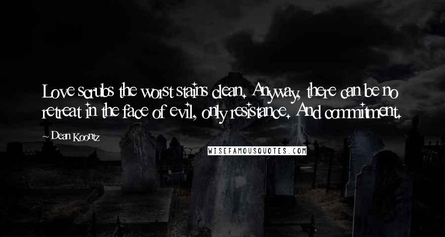 Dean Koontz Quotes: Love scrubs the worst stains clean. Anyway, there can be no retreat in the face of evil, only resistance. And commitment.