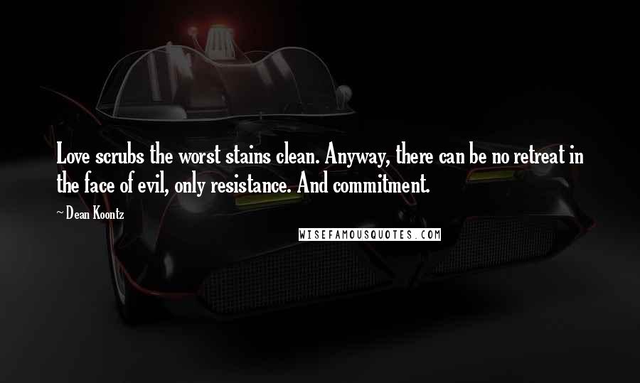 Dean Koontz Quotes: Love scrubs the worst stains clean. Anyway, there can be no retreat in the face of evil, only resistance. And commitment.