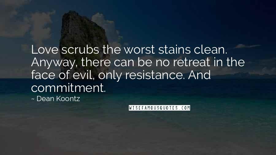 Dean Koontz Quotes: Love scrubs the worst stains clean. Anyway, there can be no retreat in the face of evil, only resistance. And commitment.
