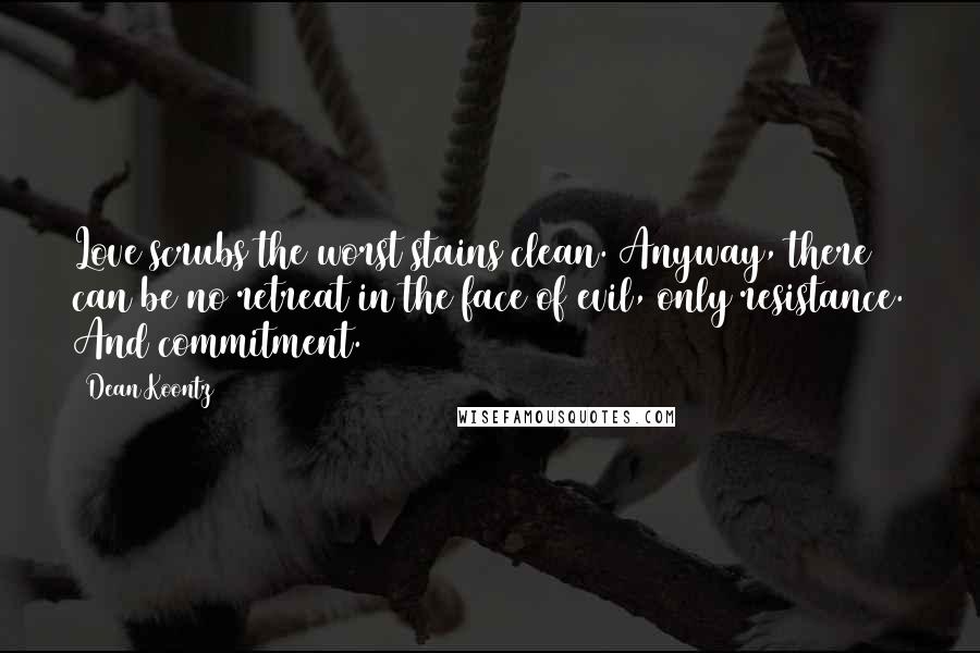 Dean Koontz Quotes: Love scrubs the worst stains clean. Anyway, there can be no retreat in the face of evil, only resistance. And commitment.