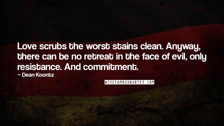 Dean Koontz Quotes: Love scrubs the worst stains clean. Anyway, there can be no retreat in the face of evil, only resistance. And commitment.