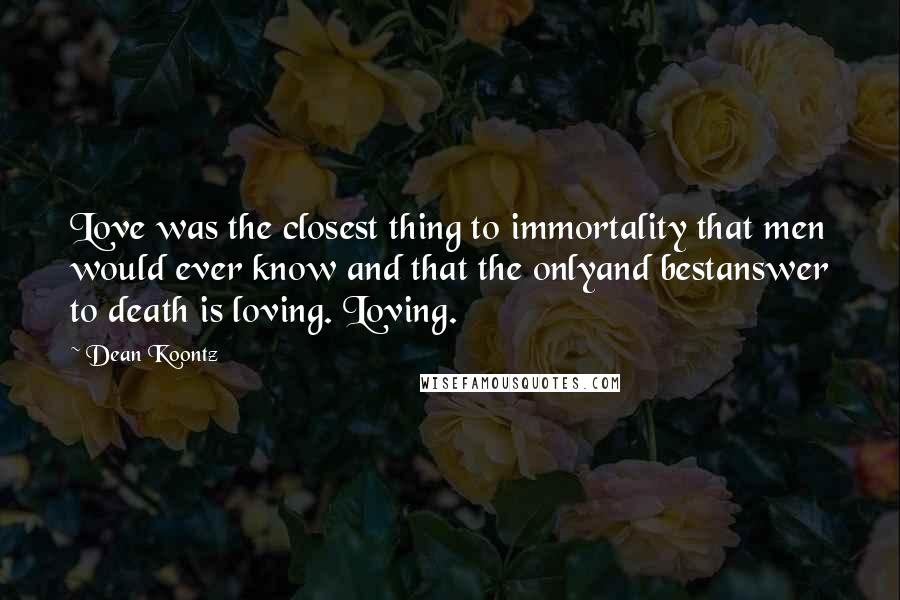 Dean Koontz Quotes: Love was the closest thing to immortality that men would ever know and that the onlyand bestanswer to death is loving. Loving.