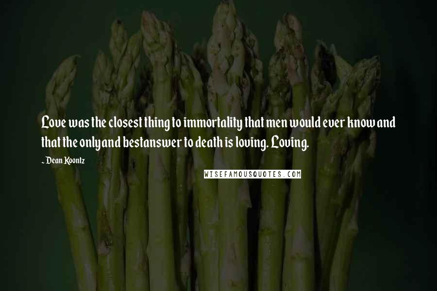 Dean Koontz Quotes: Love was the closest thing to immortality that men would ever know and that the onlyand bestanswer to death is loving. Loving.