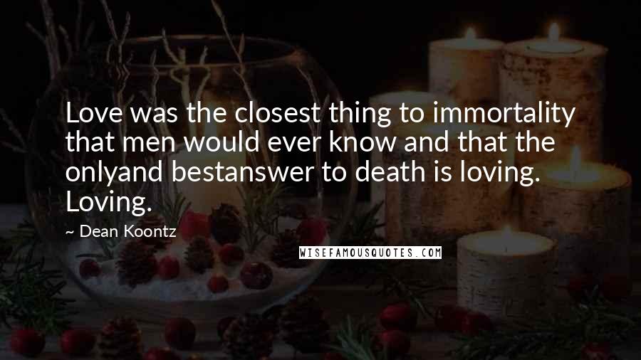 Dean Koontz Quotes: Love was the closest thing to immortality that men would ever know and that the onlyand bestanswer to death is loving. Loving.