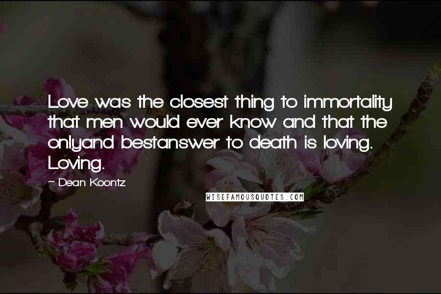 Dean Koontz Quotes: Love was the closest thing to immortality that men would ever know and that the onlyand bestanswer to death is loving. Loving.