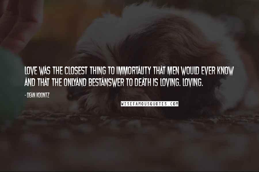 Dean Koontz Quotes: Love was the closest thing to immortality that men would ever know and that the onlyand bestanswer to death is loving. Loving.