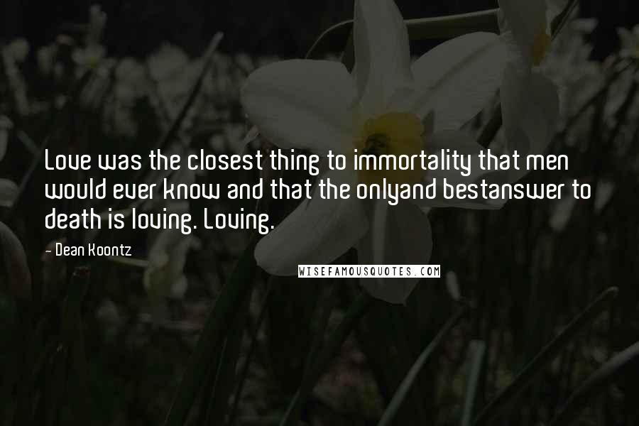 Dean Koontz Quotes: Love was the closest thing to immortality that men would ever know and that the onlyand bestanswer to death is loving. Loving.