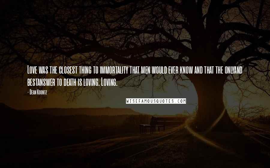 Dean Koontz Quotes: Love was the closest thing to immortality that men would ever know and that the onlyand bestanswer to death is loving. Loving.