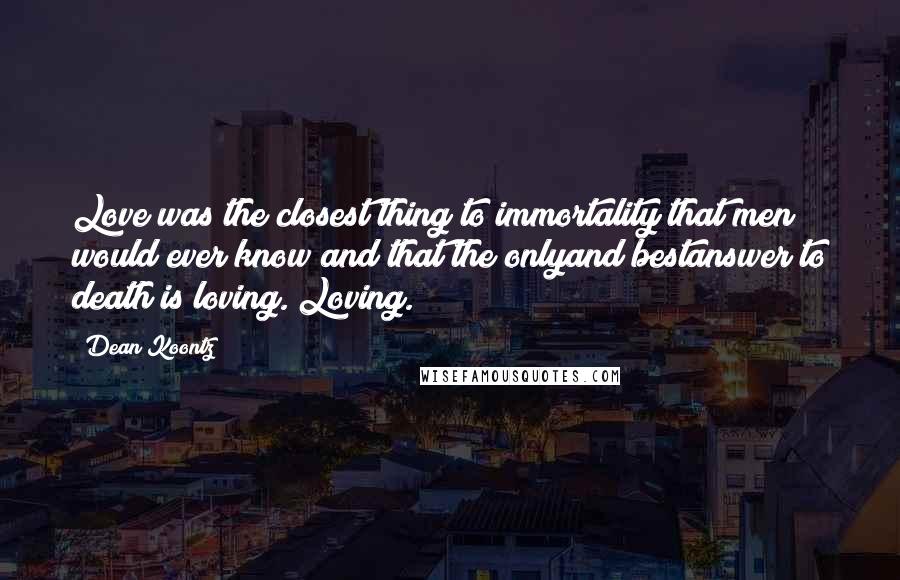 Dean Koontz Quotes: Love was the closest thing to immortality that men would ever know and that the onlyand bestanswer to death is loving. Loving.