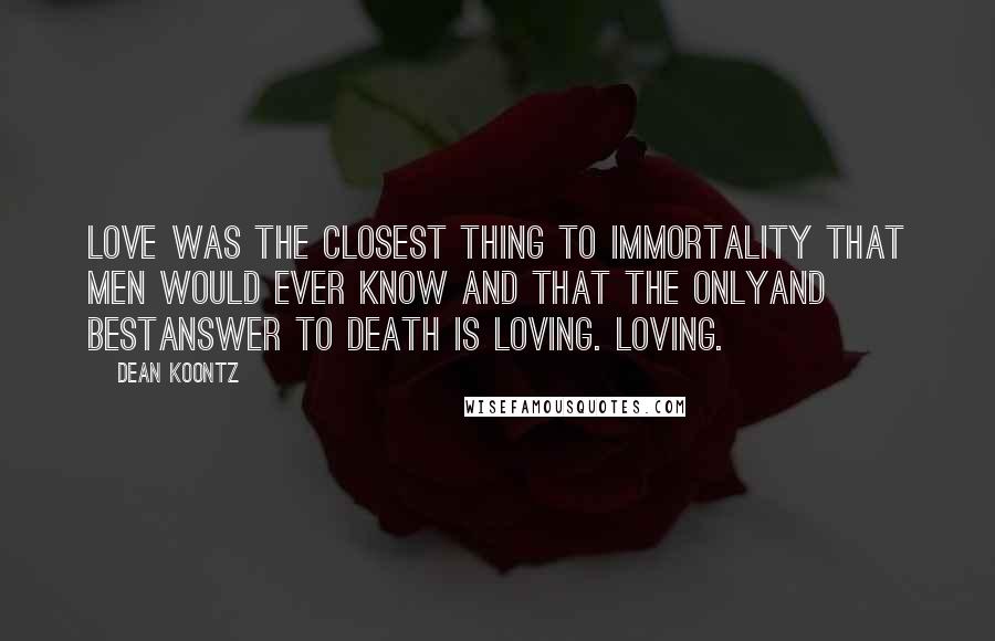 Dean Koontz Quotes: Love was the closest thing to immortality that men would ever know and that the onlyand bestanswer to death is loving. Loving.