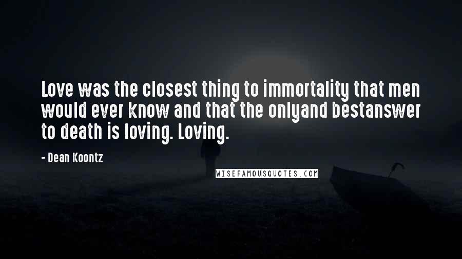 Dean Koontz Quotes: Love was the closest thing to immortality that men would ever know and that the onlyand bestanswer to death is loving. Loving.