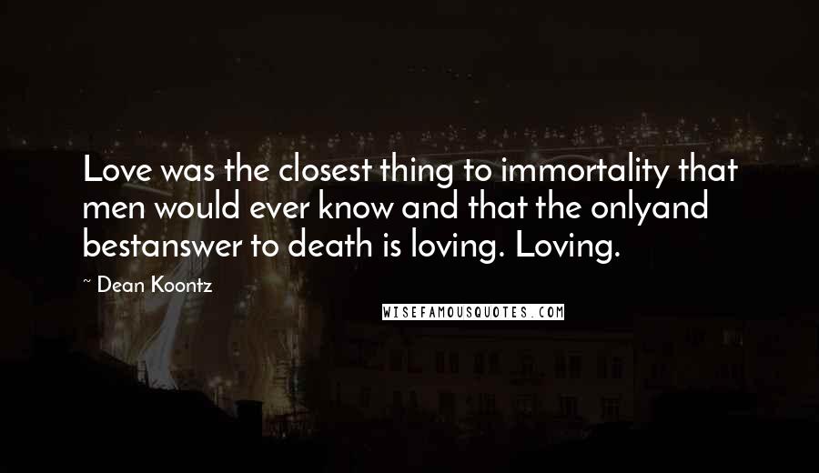 Dean Koontz Quotes: Love was the closest thing to immortality that men would ever know and that the onlyand bestanswer to death is loving. Loving.