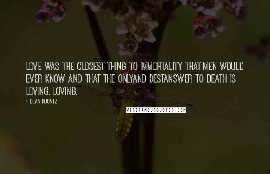 Dean Koontz Quotes: Love was the closest thing to immortality that men would ever know and that the onlyand bestanswer to death is loving. Loving.
