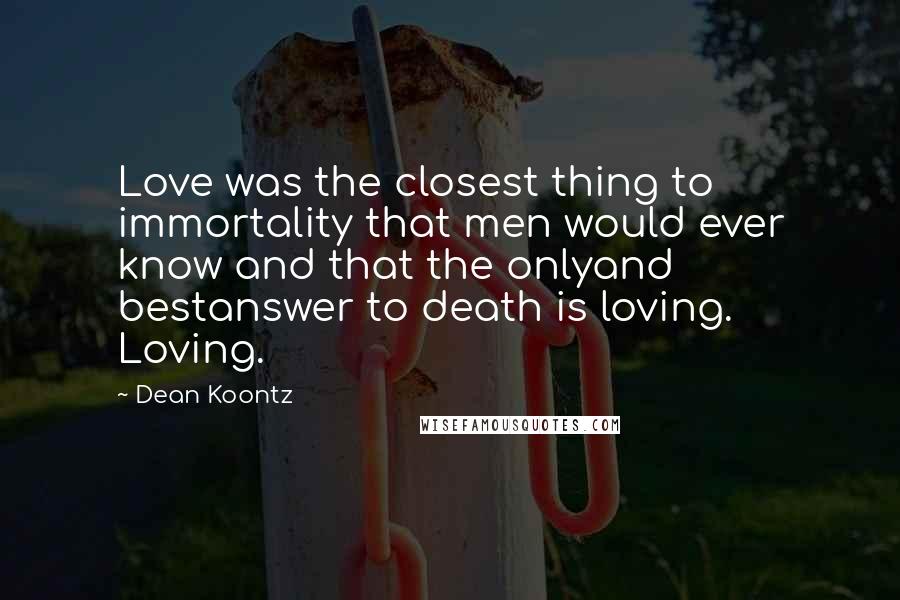 Dean Koontz Quotes: Love was the closest thing to immortality that men would ever know and that the onlyand bestanswer to death is loving. Loving.