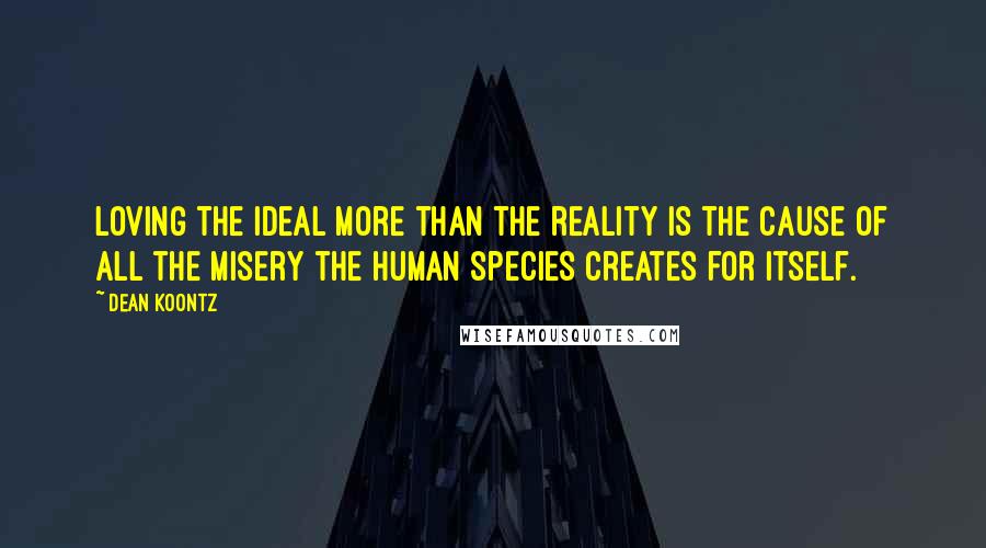 Dean Koontz Quotes: Loving the ideal more than the reality is the cause of all the misery the human species creates for itself.