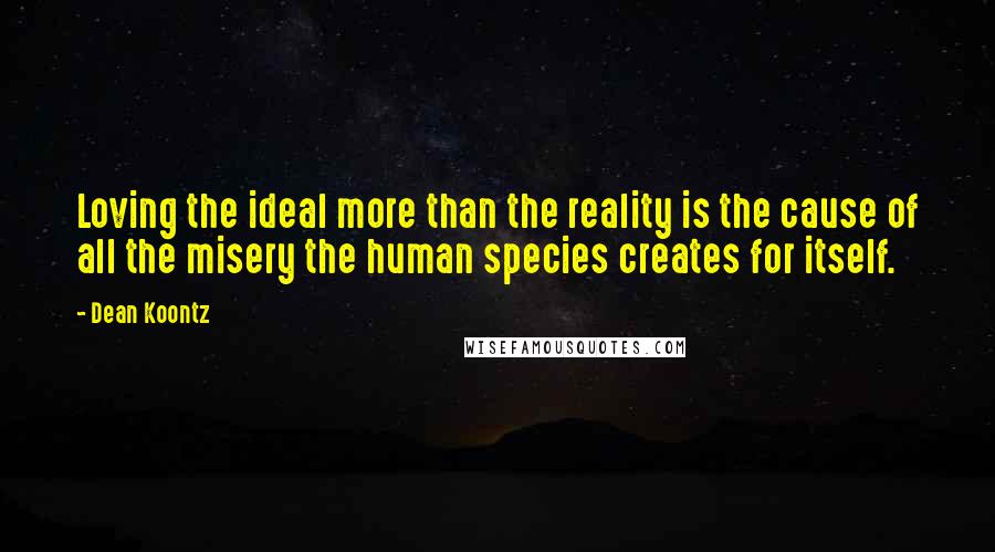 Dean Koontz Quotes: Loving the ideal more than the reality is the cause of all the misery the human species creates for itself.