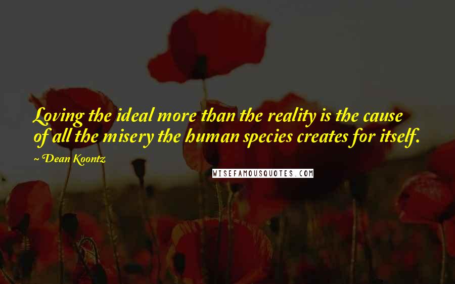 Dean Koontz Quotes: Loving the ideal more than the reality is the cause of all the misery the human species creates for itself.