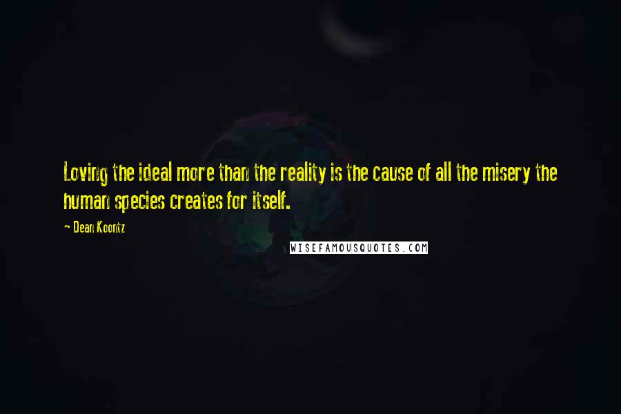 Dean Koontz Quotes: Loving the ideal more than the reality is the cause of all the misery the human species creates for itself.