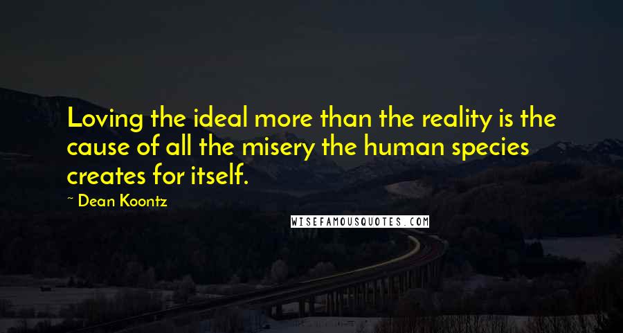 Dean Koontz Quotes: Loving the ideal more than the reality is the cause of all the misery the human species creates for itself.