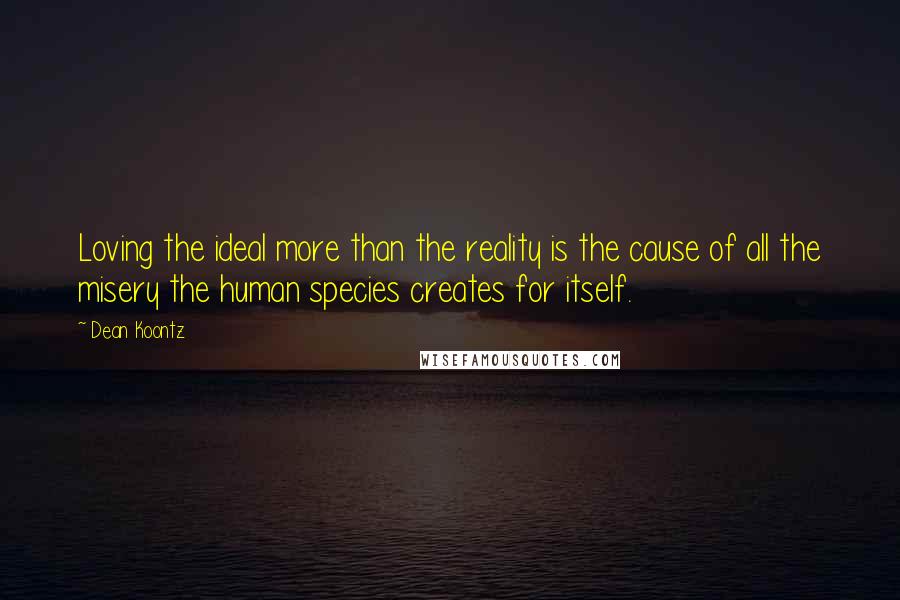 Dean Koontz Quotes: Loving the ideal more than the reality is the cause of all the misery the human species creates for itself.