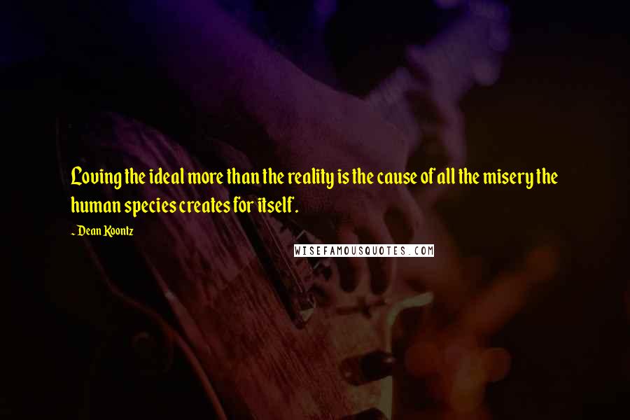 Dean Koontz Quotes: Loving the ideal more than the reality is the cause of all the misery the human species creates for itself.