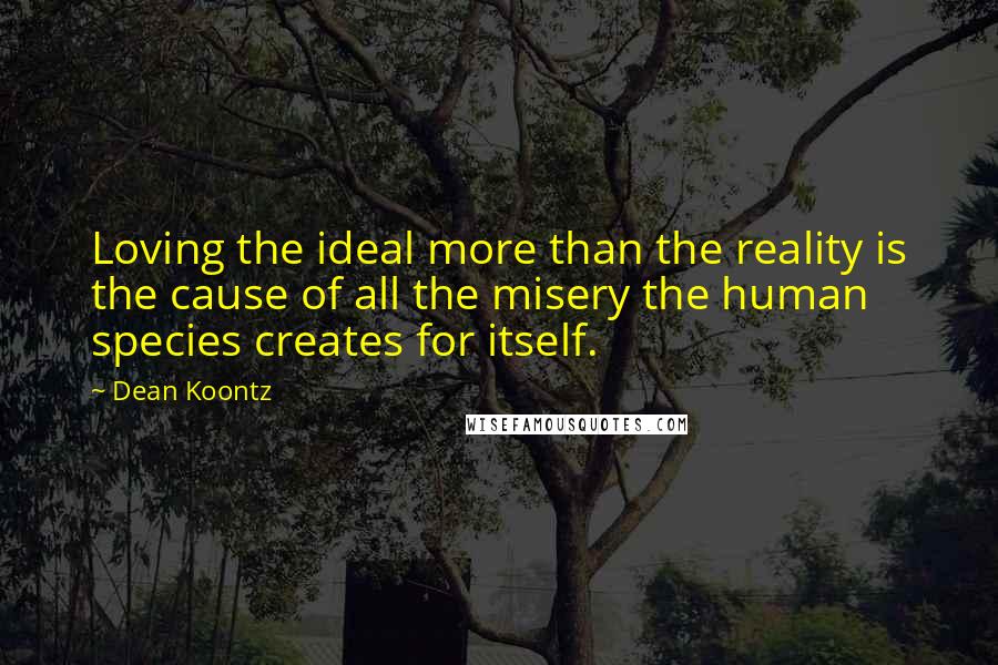 Dean Koontz Quotes: Loving the ideal more than the reality is the cause of all the misery the human species creates for itself.