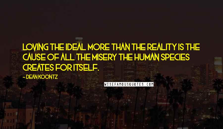 Dean Koontz Quotes: Loving the ideal more than the reality is the cause of all the misery the human species creates for itself.