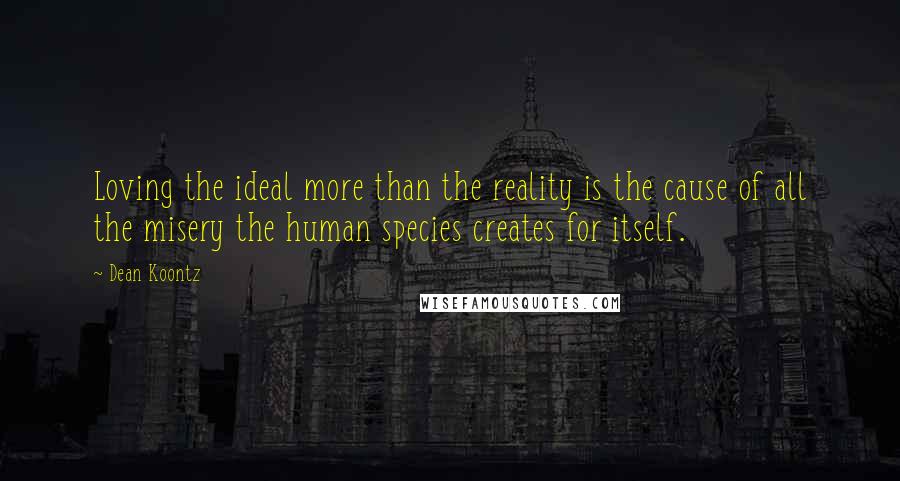 Dean Koontz Quotes: Loving the ideal more than the reality is the cause of all the misery the human species creates for itself.