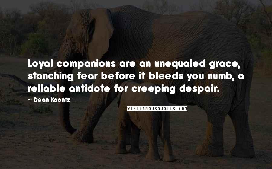 Dean Koontz Quotes: Loyal companions are an unequaled grace, stanching fear before it bleeds you numb, a reliable antidote for creeping despair.