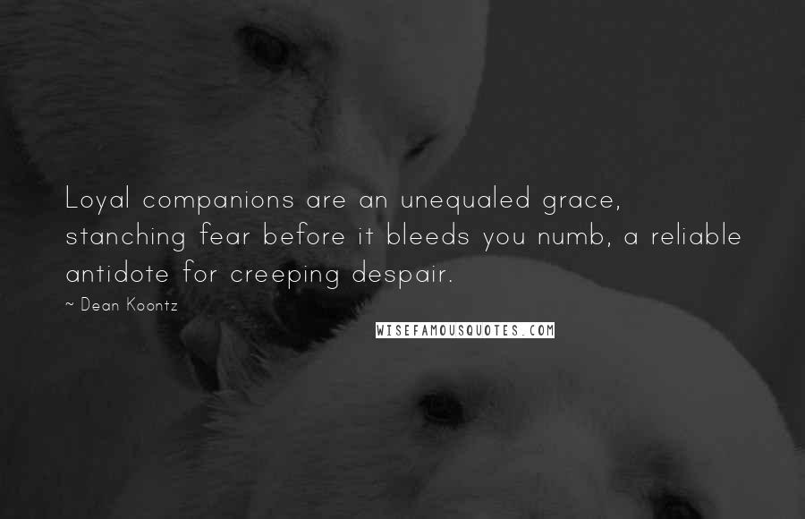 Dean Koontz Quotes: Loyal companions are an unequaled grace, stanching fear before it bleeds you numb, a reliable antidote for creeping despair.