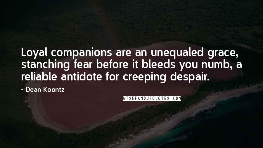 Dean Koontz Quotes: Loyal companions are an unequaled grace, stanching fear before it bleeds you numb, a reliable antidote for creeping despair.