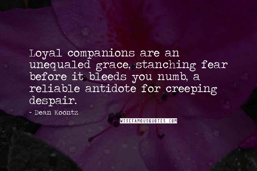 Dean Koontz Quotes: Loyal companions are an unequaled grace, stanching fear before it bleeds you numb, a reliable antidote for creeping despair.