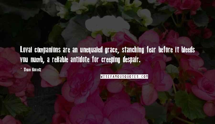 Dean Koontz Quotes: Loyal companions are an unequaled grace, stanching fear before it bleeds you numb, a reliable antidote for creeping despair.