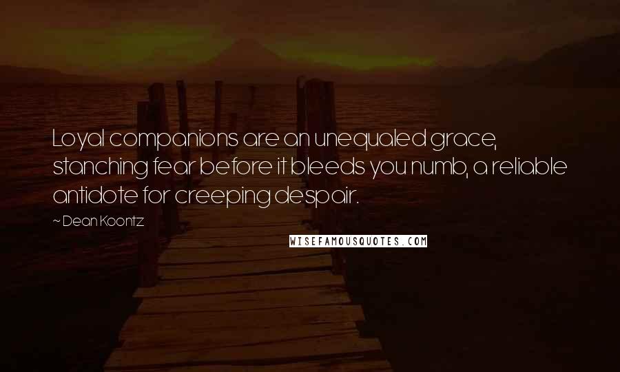 Dean Koontz Quotes: Loyal companions are an unequaled grace, stanching fear before it bleeds you numb, a reliable antidote for creeping despair.