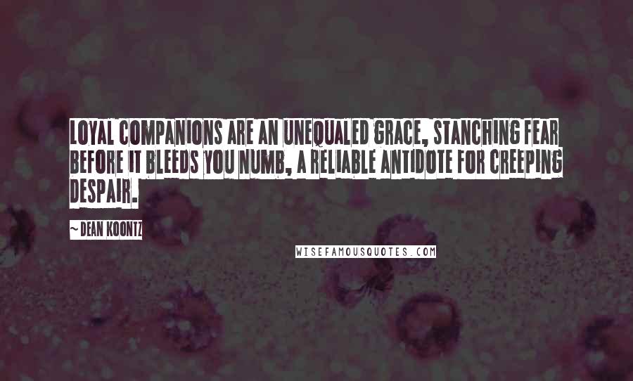 Dean Koontz Quotes: Loyal companions are an unequaled grace, stanching fear before it bleeds you numb, a reliable antidote for creeping despair.