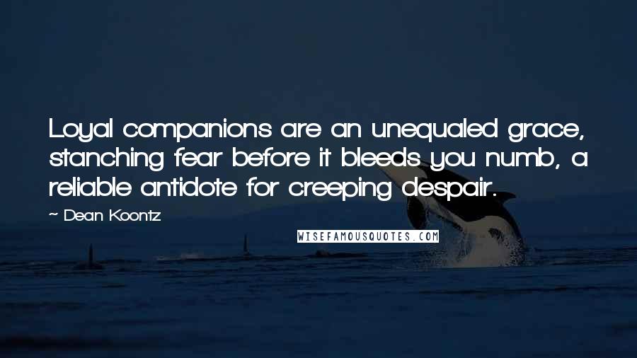 Dean Koontz Quotes: Loyal companions are an unequaled grace, stanching fear before it bleeds you numb, a reliable antidote for creeping despair.