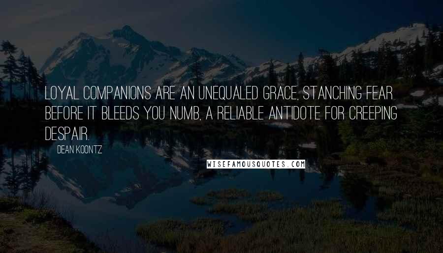 Dean Koontz Quotes: Loyal companions are an unequaled grace, stanching fear before it bleeds you numb, a reliable antidote for creeping despair.