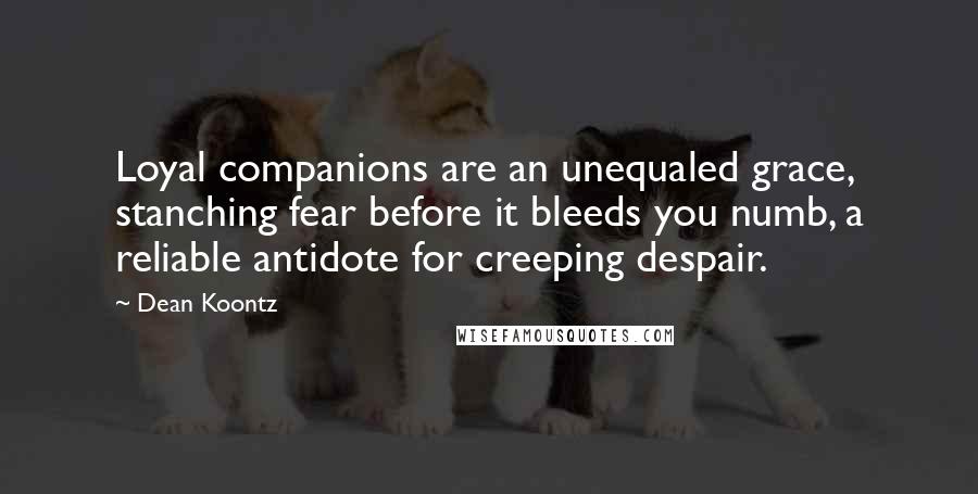 Dean Koontz Quotes: Loyal companions are an unequaled grace, stanching fear before it bleeds you numb, a reliable antidote for creeping despair.