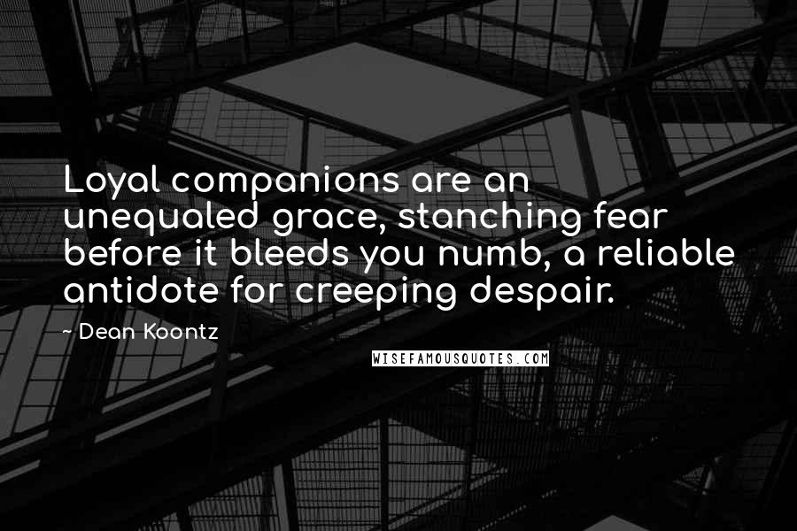 Dean Koontz Quotes: Loyal companions are an unequaled grace, stanching fear before it bleeds you numb, a reliable antidote for creeping despair.