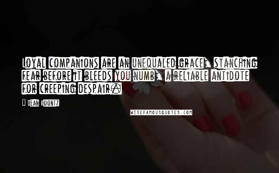 Dean Koontz Quotes: Loyal companions are an unequaled grace, stanching fear before it bleeds you numb, a reliable antidote for creeping despair.