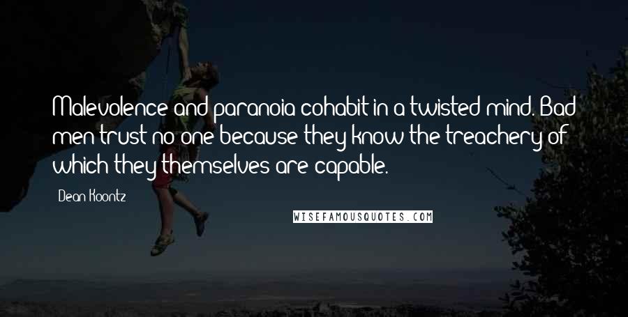 Dean Koontz Quotes: Malevolence and paranoia cohabit in a twisted mind. Bad men trust no one because they know the treachery of which they themselves are capable.