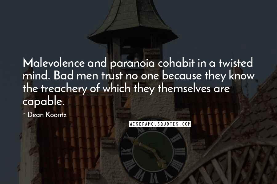 Dean Koontz Quotes: Malevolence and paranoia cohabit in a twisted mind. Bad men trust no one because they know the treachery of which they themselves are capable.