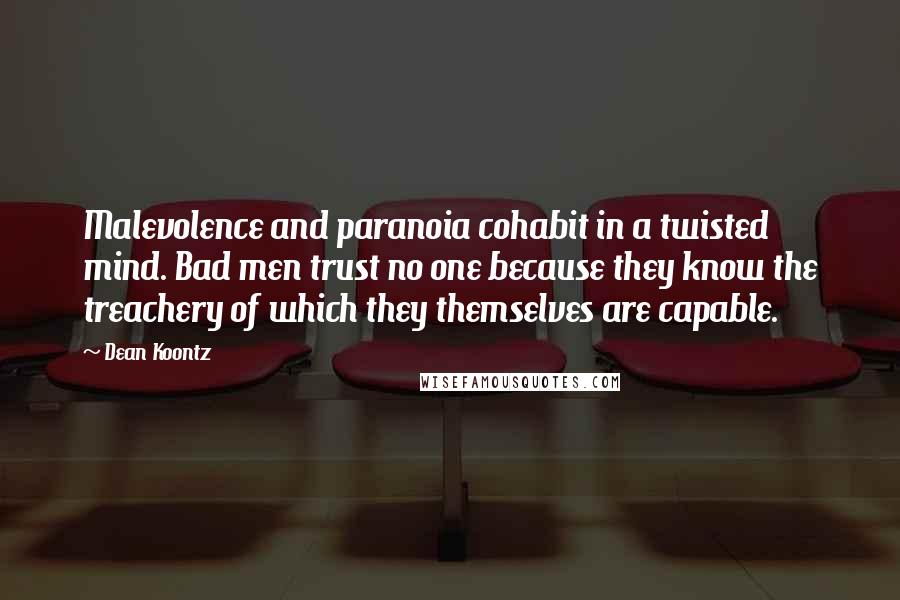 Dean Koontz Quotes: Malevolence and paranoia cohabit in a twisted mind. Bad men trust no one because they know the treachery of which they themselves are capable.