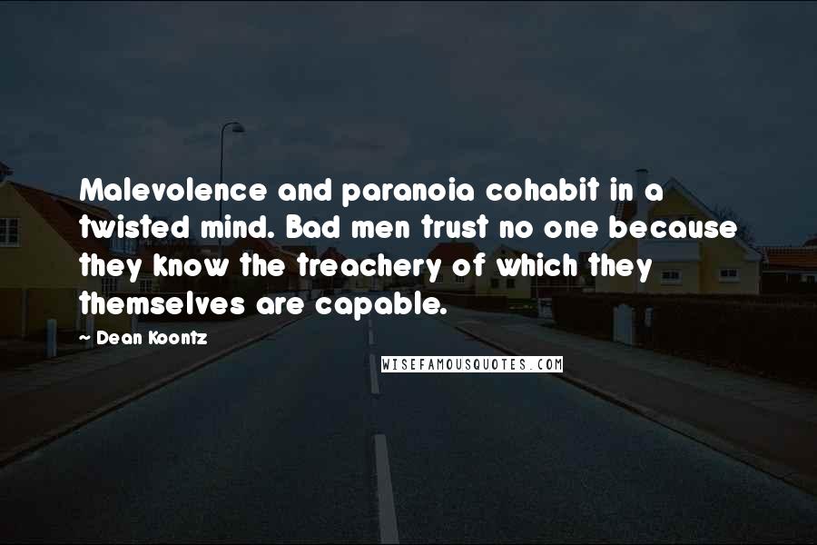 Dean Koontz Quotes: Malevolence and paranoia cohabit in a twisted mind. Bad men trust no one because they know the treachery of which they themselves are capable.