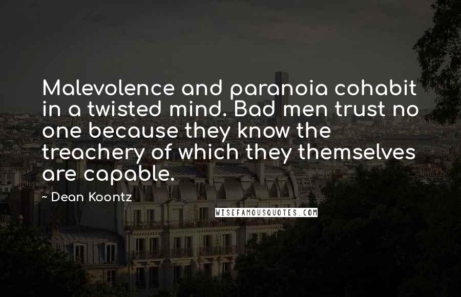 Dean Koontz Quotes: Malevolence and paranoia cohabit in a twisted mind. Bad men trust no one because they know the treachery of which they themselves are capable.