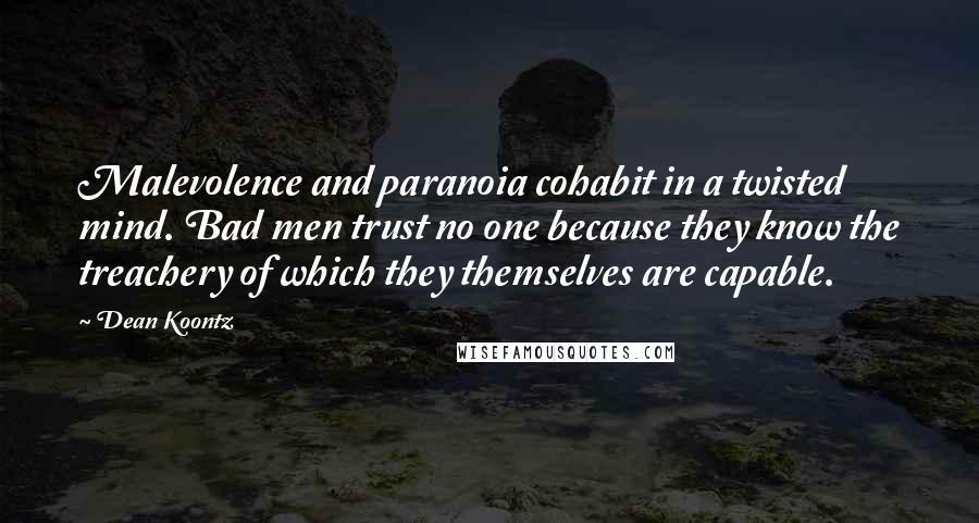 Dean Koontz Quotes: Malevolence and paranoia cohabit in a twisted mind. Bad men trust no one because they know the treachery of which they themselves are capable.