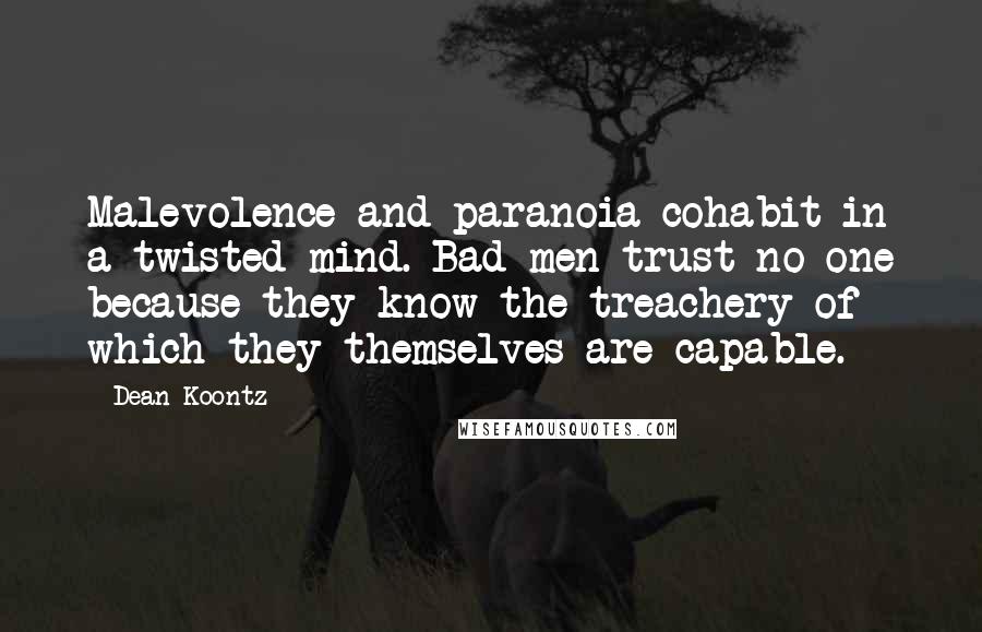 Dean Koontz Quotes: Malevolence and paranoia cohabit in a twisted mind. Bad men trust no one because they know the treachery of which they themselves are capable.