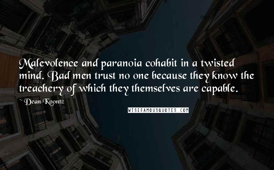 Dean Koontz Quotes: Malevolence and paranoia cohabit in a twisted mind. Bad men trust no one because they know the treachery of which they themselves are capable.